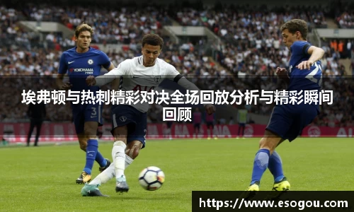 埃弗顿与热刺精彩对决全场回放分析与精彩瞬间回顾