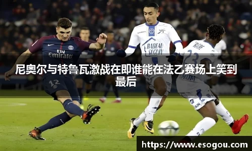 尼奥尔与特鲁瓦激战在即谁能在法乙赛场上笑到最后